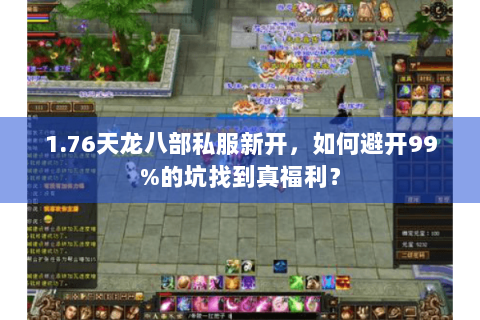 1.76天龙八部私服新开,如何避开99%的坑找到真福利? 1.76天龙八部私服新开,如何避开99%的坑找到真福利?