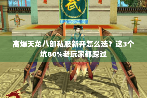 高爆天龙八部私服新开怎么选？这3个坑80%老玩家都踩过