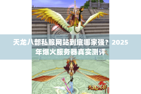 天龙八部私服网站到底哪家强?2025年爆火服务器真实测评 天龙八部私服网站到底哪家强?2025年爆火服务器真实测评