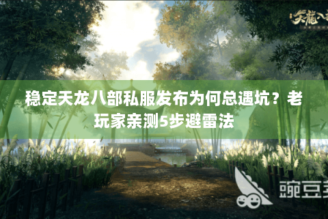 稳定天龙八部私服发布为何总遇坑？老玩家亲测5步避雷法