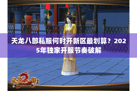 天龙八部私服何时开新区最划算？2025年独家开服节奏破解