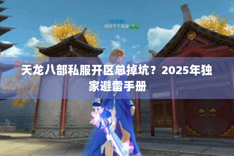 天龙八部私服开区总掉坑？2025年独家避雷手册
