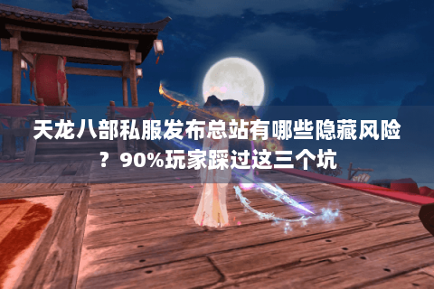 天龙八部私服发布总站有哪些隐藏风险?90%玩家踩过这三个坑 天龙八部私服发布总站有哪些隐藏风险?90%玩家踩过这三个坑