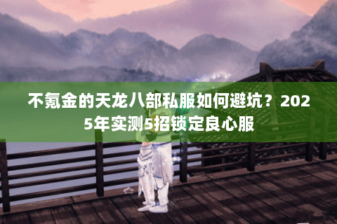 不氪金的天龙八部私服如何避坑？2025年实测5招锁定良心服