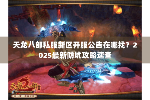 天龙八部私服新区开服公告在哪找？2025最新防坑攻略速查