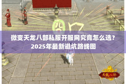 微变天龙八部私服开服网究竟怎么选？2025年最新避坑路线图