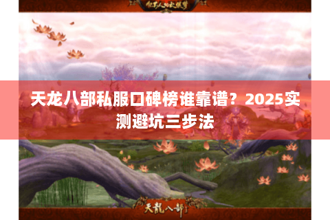 天龙八部私服口碑榜谁靠谱?2025实测避坑三步法 天龙八部私服口碑榜谁靠谱?2025实测避坑三步法
