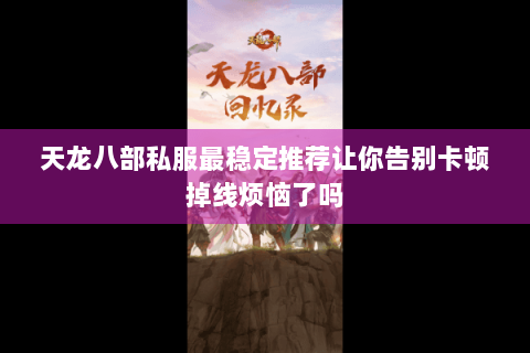 天龙八部私服最稳定推荐让你告别卡顿掉线烦恼了吗