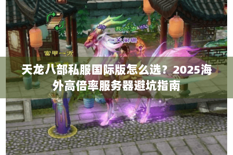 天龙八部私服国际版怎么选？2025海外高倍率服务器避坑指南