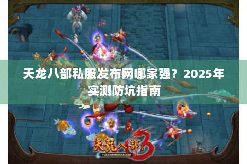 天龙八部私服发布网哪家强？2025年实测防坑指南