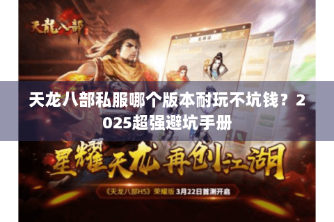 天龙八部私服哪个版本耐玩不坑钱?2025超强避坑手册 天龙八部私服哪个版本耐玩不坑钱?2025超强避坑手册
