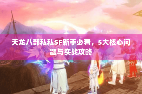 天龙八部私私SF新手必看,5大核心问题与实战攻略 天龙八部私私SF新手必看,5大核心问题与实战攻略