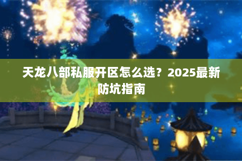 天龙八部私服开区怎么选?2025最新防坑指南 天龙八部私服开区怎么选?2025最新防坑指南