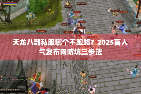 天龙八部私服哪个不跑路？2025高人气发布网防坑三步法