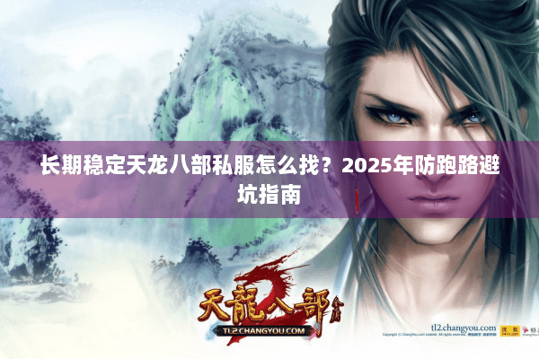 长期稳定天龙八部私服怎么找?2025年防跑路避坑指南 长期稳定天龙八部私服怎么找?2025年防跑路避坑指南