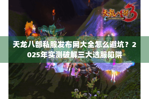 天龙八部私服发布网大全怎么避坑？2025年实测破解三大选服陷阱