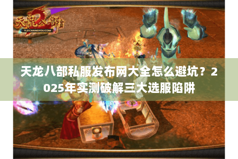 天龙八部私服发布网大全怎么避坑？2025年实测破解三大选服陷阱