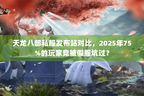 天龙八部私服发布站对比,2025年75%的玩家竟被假服坑过? 天龙八部私服发布站对比,2025年75%的玩家竟被假服坑过?