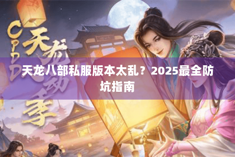 天龙八部私服版本太乱?2025最全防坑指南 天龙八部私服版本太乱?2025最全防坑指南