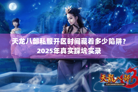 天龙八部私服开区时间藏着多少陷阱？2025年真实踩坑实录