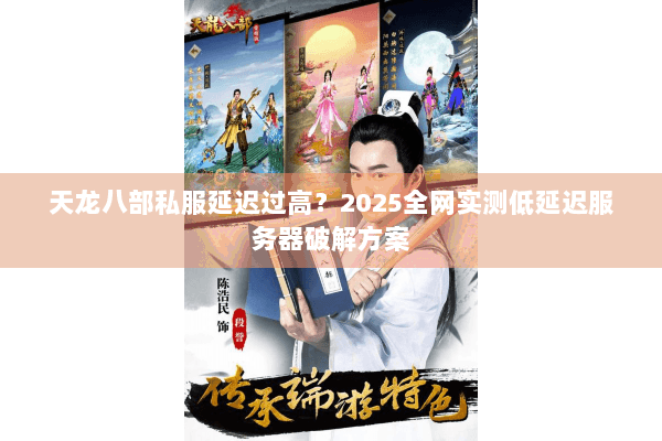 天龙八部私服延迟过高？2025全网实测低延迟服务器破解方案