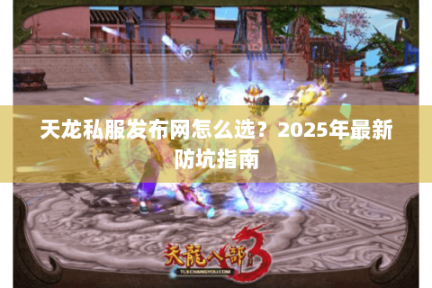 天龙私服发布网怎么选?2025年最新防坑指南 天龙私服发布网怎么选?2025年最新防坑指南