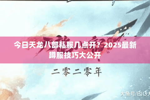 今日天龙八部私服几点开?2025最新蹲服技巧大公开 今日天龙八部私服几点开?2025最新蹲服技巧大公开