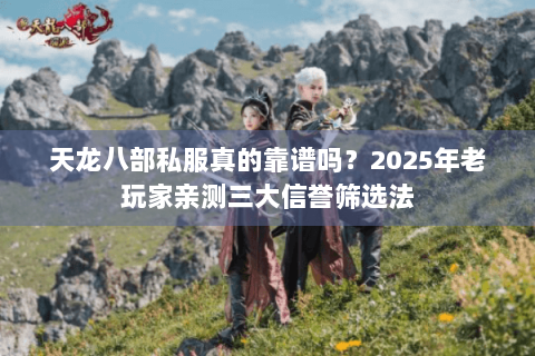 天龙八部私服真的靠谱吗?2025年老玩家亲测三大信誉筛选法 天龙八部私服真的靠谱吗?2025年老玩家亲测三大信誉筛选法
