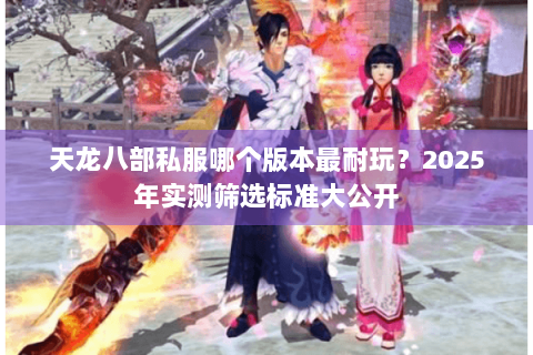 天龙八部私服哪个版本最耐玩?2025年实测筛选标准大公开 天龙八部私服哪个版本最耐玩?2025年实测筛选标准大公开