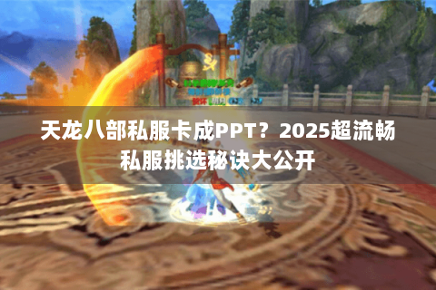 天龙八部私服卡成PPT?2025超流畅私服挑选秘诀大公开 天龙八部私服卡成PPT?2025超流畅私服挑选秘诀大公开