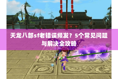 天龙八部sf老错误频发？5个常见问题与解决全攻略