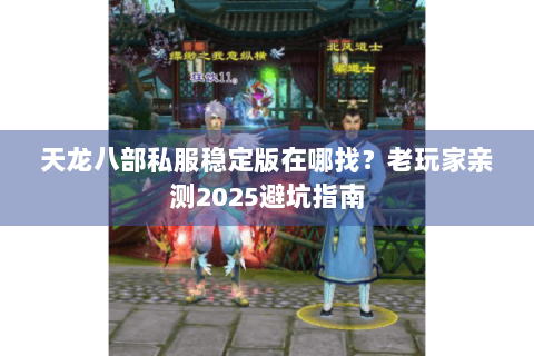 天龙八部私服稳定版在哪找？老玩家亲测2025避坑指南