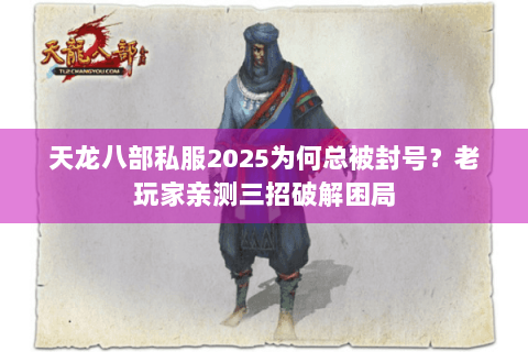 天龙八部私服2025为何总被封号？老玩家亲测三招破解困局