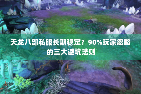 天龙八部私服长期稳定?90%玩家忽略的三大避坑法则 天龙八部私服长期稳定?90%玩家忽略的三大避坑法则