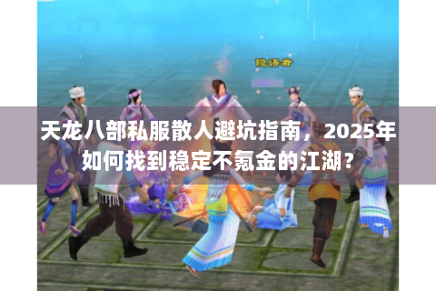 天龙八部私服散人避坑指南,2025年如何找到稳定不氪金的江湖? 天龙八部私服散人避坑指南,2025年如何找到稳定不氪金的江湖?