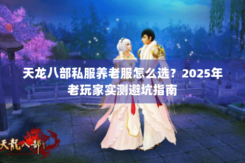 天龙八部私服养老服怎么选？2025年老玩家实测避坑指南