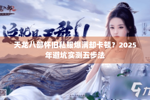 天龙八部怀旧私服爆满却卡顿？2025年避坑实测五步法