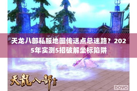 天龙八部私服地图传送点总迷路？2025年实测5招破解坐标陷阱