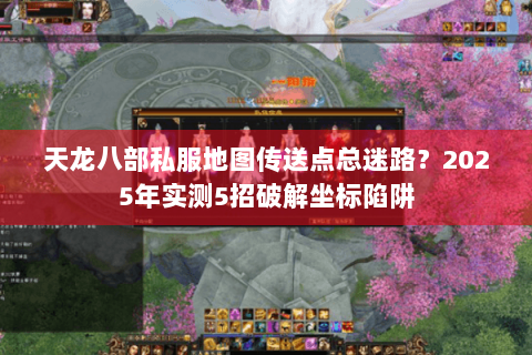 天龙八部私服地图传送点总迷路？2025年实测5招破解坐标陷阱