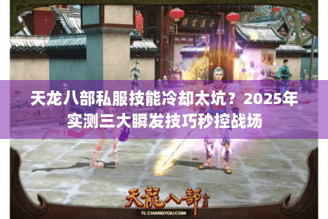 天龙八部私服技能冷却太坑？2025年实测三大瞬发技巧秒控战场
