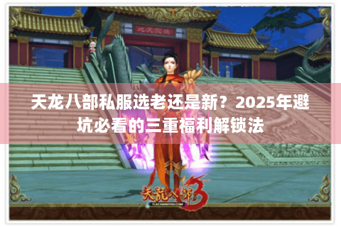 天龙八部私服选老还是新?2025年避坑必看的三重福利解锁法 天龙八部私服选老还是新?2025年避坑必看的三重福利解锁法