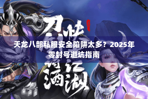天龙八部私服安全陷阱太多?2025年零封号避坑指南 天龙八部私服安全陷阱太多?2025年零封号避坑指南