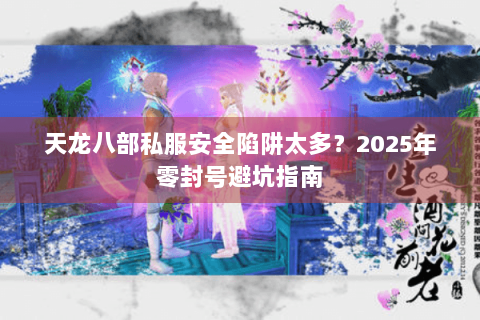 天龙八部私服安全陷阱太多？2025年零封号避坑指南