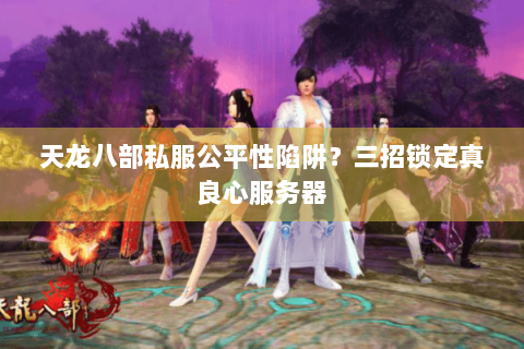 天龙八部私服公平性陷阱?三招锁定真良心服务器 天龙八部私服公平性陷阱?三招锁定真良心服务器