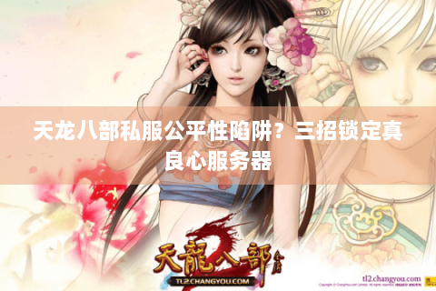 天龙八部私服公平性陷阱？三招锁定真良心服务器