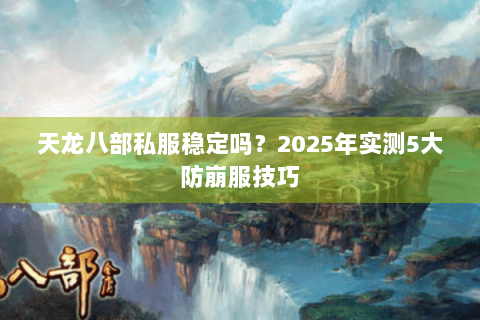 天龙八部私服稳定吗？2025年实测5大防崩服技巧