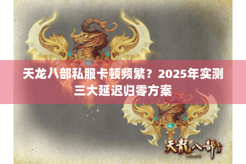 天龙八部私服卡顿频繁?2025年实测三大延迟归零方案 天龙八部私服卡顿频繁?2025年实测三大延迟归零方案