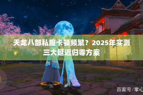 天龙八部私服卡顿频繁?2025年实测三大延迟归零方案 天龙八部私服卡顿频繁?2025年实测三大延迟归零方案