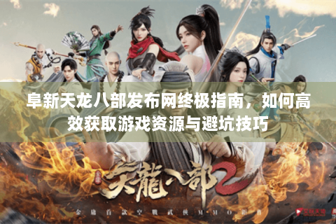 阜新天龙八部发布网终极指南,如何高效获取游戏资源与避坑技巧 阜新天龙八部发布网终极指南,如何高效获取游戏资源与避坑技巧