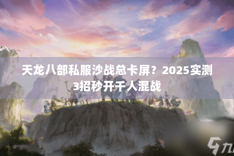 天龙八部私服沙战总卡屏?2025实测3招秒开千人混战 天龙八部私服沙战总卡屏?2025实测3招秒开千人混战